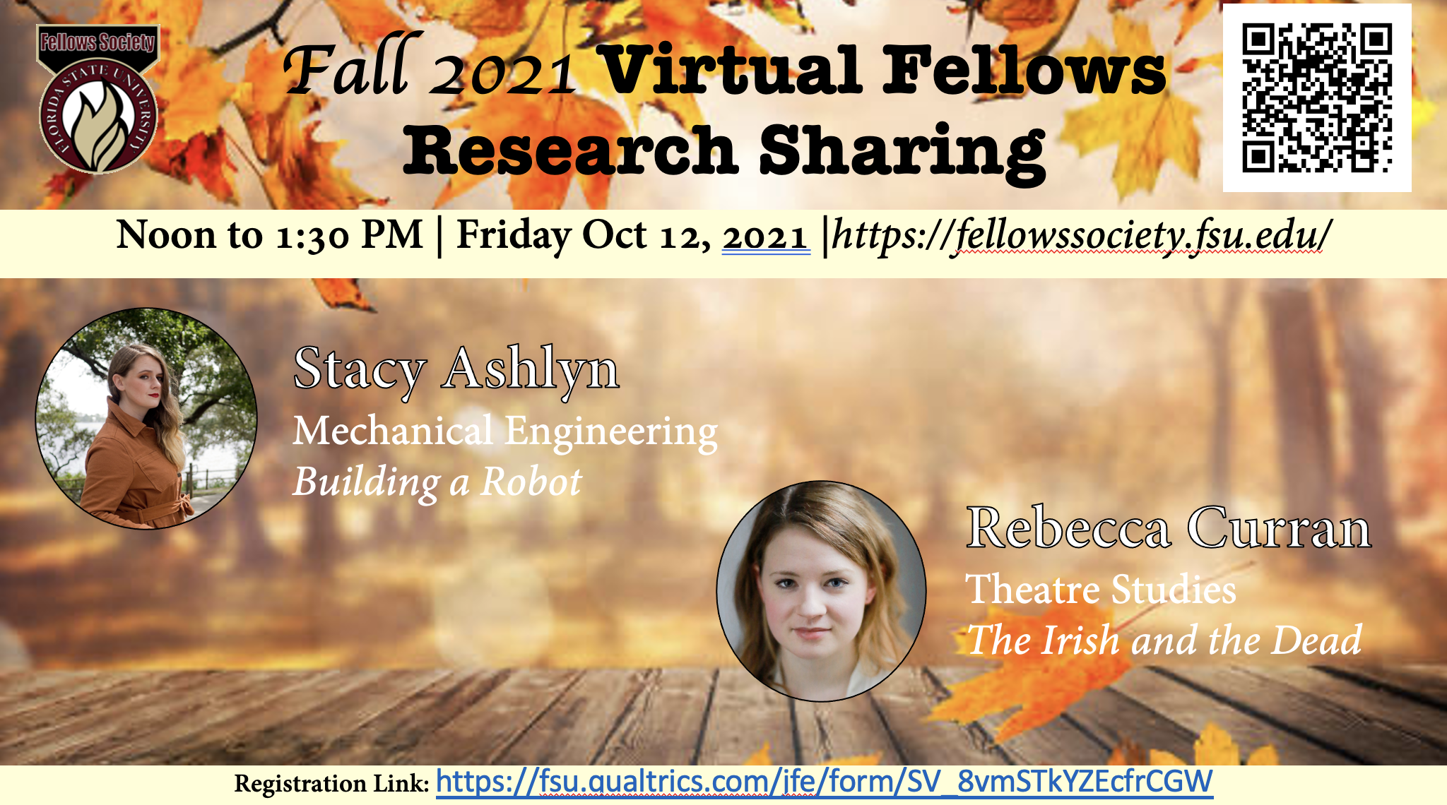 Fall 2021 Virtual Fellows Research Sharing Noon to 1:30 PM Friday Oct 12, 2021 https://fellowssociety.fsu.edu/ Stacy Ashlyn Mechanical Engineering Building a Robot Rebecca Curran Theatre Studies The Irish and the Dead Registration Link: https://fsu.qualtrics.com/jfe/form/SV_8vmSTkYZEcfrCGW