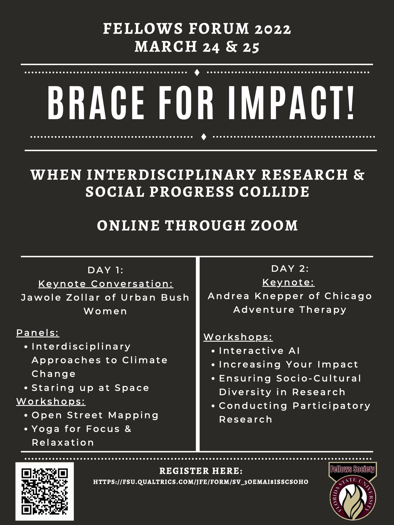 Fellows Forum 2022 March 24 & 25 Brace for Impact! When Interdisciplinary Research and Social Progress Collide. Online Through Zoom. Day 1: Keynote Conversation: Jawole Zollar of Urban Bush Women  Panels:  Interdisciplinary Approaches to Climate Change Staring up at Space Workshops:  Open Street Mapping Yoga for Focus & Relaxation Day 2: Keynote:  Andrea Knepper of Chicago Adventure Therapy  Workshops:  Interactive AI Increasing Your Impact Ensuring Socio-Cultural Diversity in Research Conducting Participatory Research