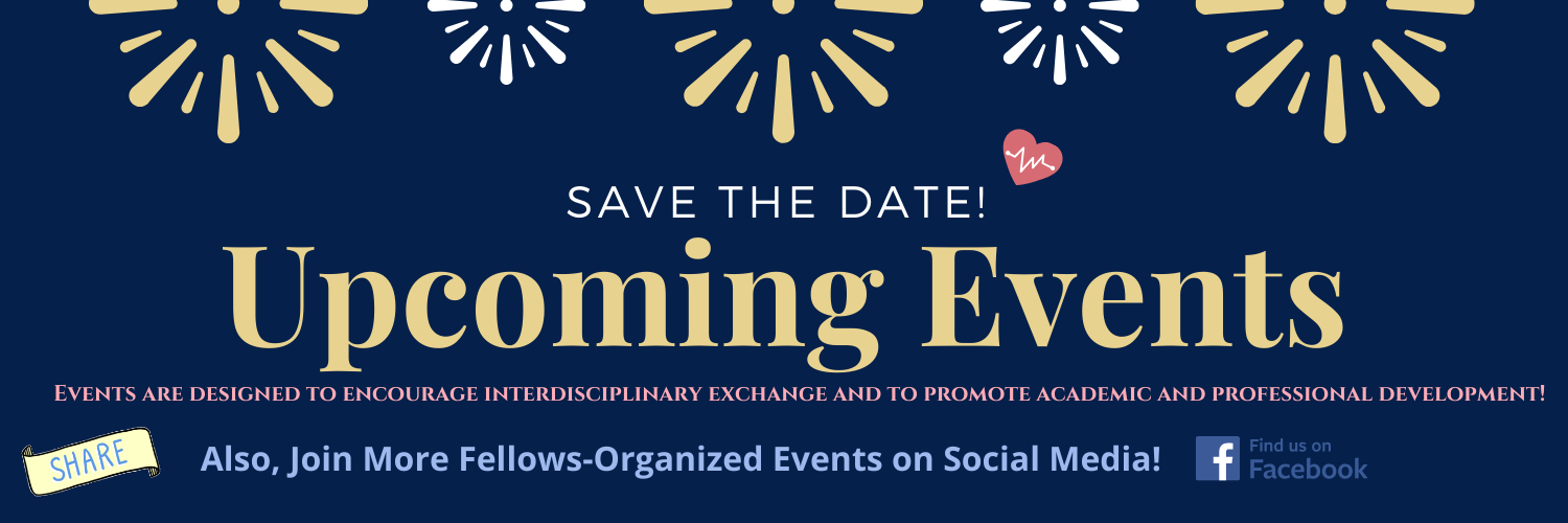 "Save the date Upcoming Events - events are designed to encourage interdisciplinary exchange and to promote academic and professional development. Also, join more fellows-organized events on social media! Facebook"
