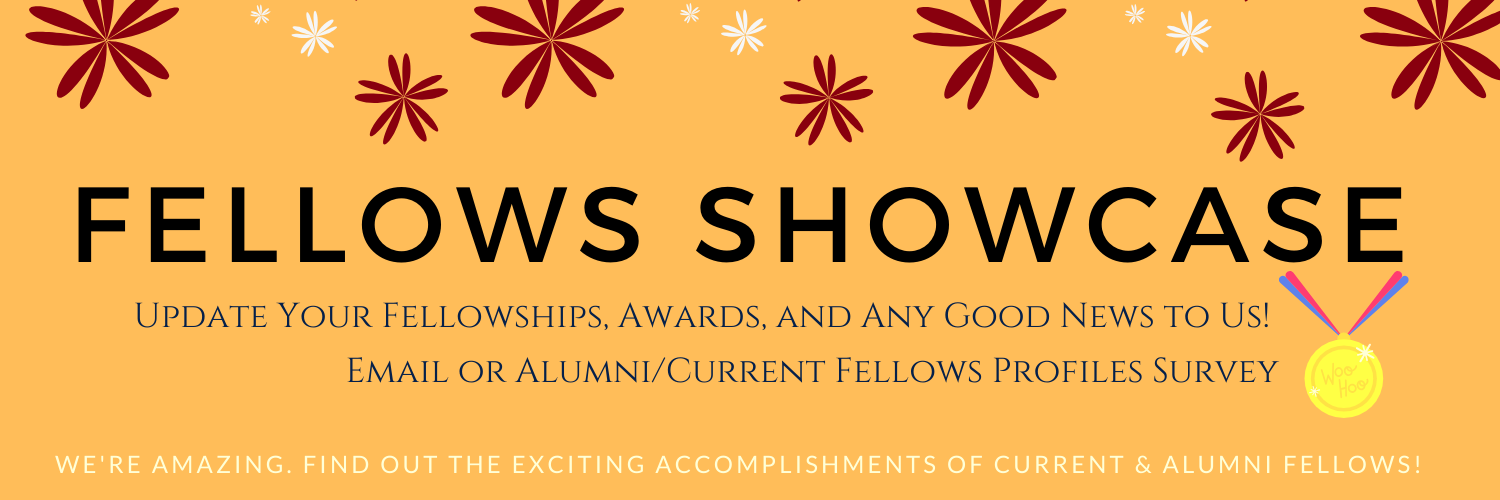Fellows ShowcaseUpdate your fellowships, awards and any good news to us! Email or alumi/current fellows profile survey. We're amazing. Find out the exciting accomplishments of our current and alumni fellows!